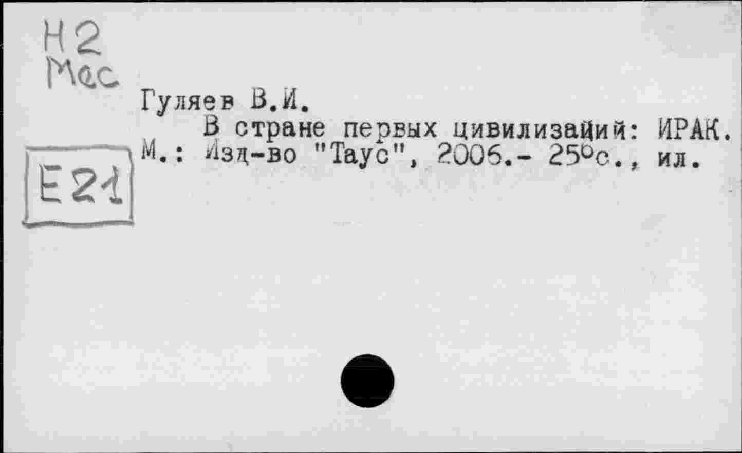 ﻿Гуляев В. И.
В стране первых цивилизаций: ИРАК. М.: Изд-во "Таус"» 2006.- 25°с., ил.